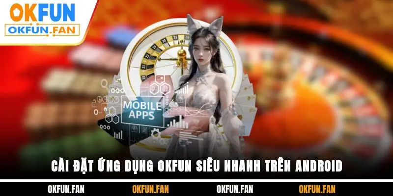 Cài đặt ứng dụng OKFUN siêu nhanh trên Android