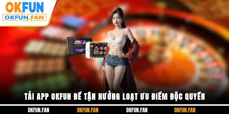 Tải app OKFUN để tận hưởng loạt ưu điểm độc quyền
