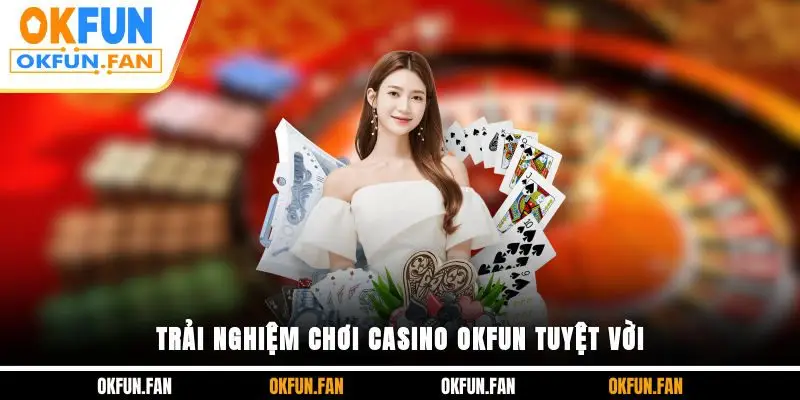 Trải nghiệm chơi Casino OKFUN tuyệt vời